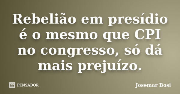 Rebelião em presídio é o mesmo que CPI no congresso, só dá mais prejuízo.... Frase de Josemar Bosi.