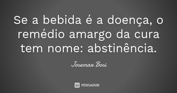 Se a bebida é a doença, o remédio amargo da cura tem nome: abstinência.... Frase de Josemar Bosi.