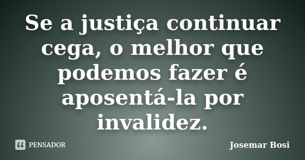 Se a justiça continuar cega, o melhor que podemos fazer é aposentá-la por invalidez.... Frase de Josemar Bosi.