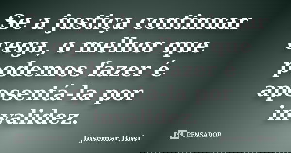 Se a justiça continuar cega, o melhor que podemos fazer é aposentá-la por invalidez.... Frase de Josemar Bosi.