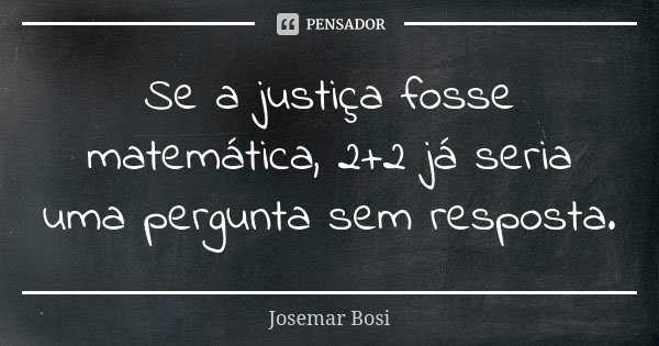 Se a justiça fosse matemática, 2+2 já seria uma pergunta sem resposta.... Frase de Josemar Bosi.