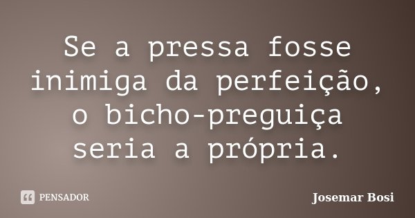 Se a pressa fosse inimiga da perfeição, o bicho-preguiça seria a própria.... Frase de Josemar Bosi.
