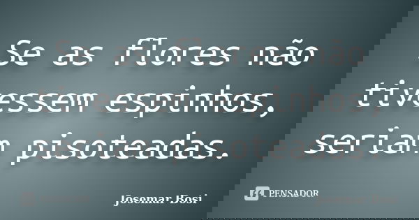 Se as flores não tivessem espinhos, seriam pisoteadas.... Frase de Josemar Bosi.