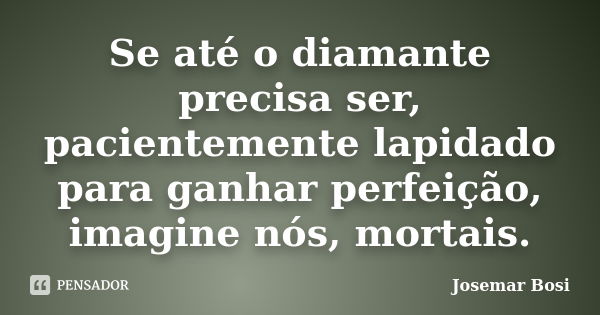 Se até o diamante precisa ser, pacientemente lapidado para ganhar perfeição, imagine nós, mortais.... Frase de Josemar Bosi.