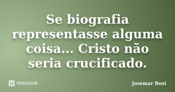 Se biografia representasse alguma coisa... Cristo não seria crucificado.... Frase de Josemar Bosi.