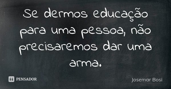 Se dermos educação para uma pessoa, não precisaremos dar uma arma.... Frase de Josemar Bosi.