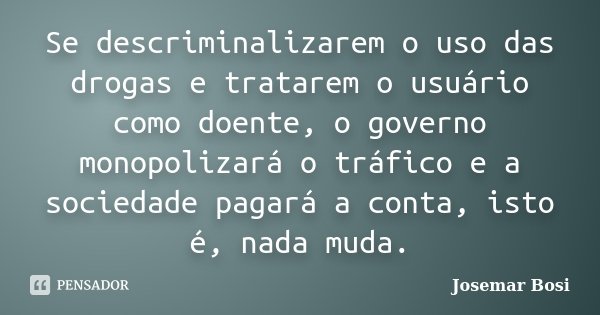 Se descriminalizarem o uso das drogas e tratarem o usuário como doente, o governo monopolizará o tráfico e a sociedade pagará a conta, isto é, nada muda.... Frase de Josemar Bosi.