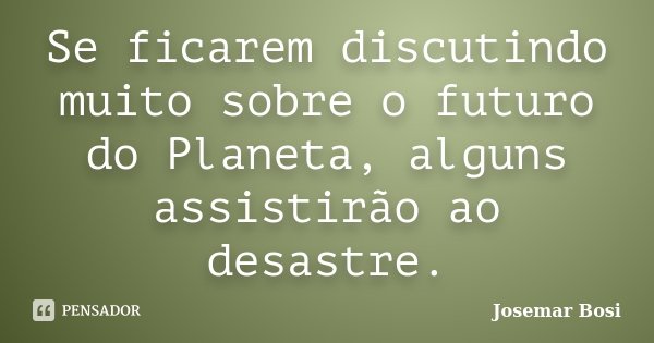 Se ficarem discutindo muito sobre o futuro do Planeta, alguns assistirão ao desastre.... Frase de Josemar Bosi.