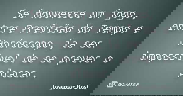 Se houvesse um jogo, entre Previsão do Tempo e Horóscopo, ia ser impossível de se prever o placar.... Frase de Josemar Bosi.