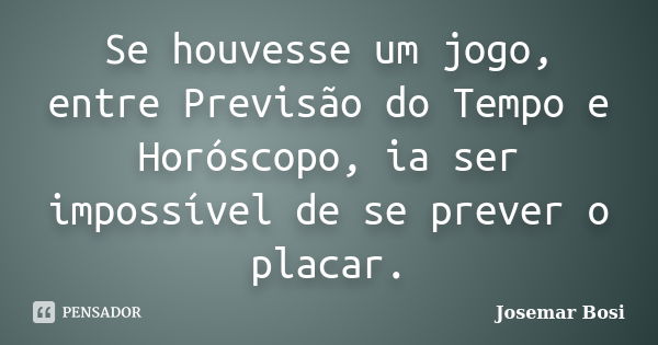 Se houvesse um jogo, entre Previsão do Tempo e Horóscopo, ia ser impossível de se prever o placar.... Frase de Josemar Bosi.