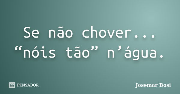 Se não chover... “nóis tão” n’água.... Frase de Josemar Bosi.