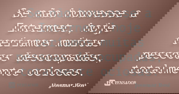 Se não houvesse a Internet, hoje teríamos muitas pessoas desocupadas, totalmente ociosas.... Frase de Josemar Bosi.