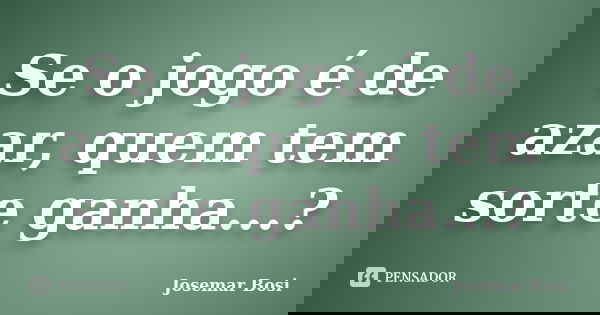 Se o jogo é de azar, quem tem sorte ganha...?... Frase de Josemar Bosi.