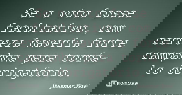 Se o voto fosse facultativo, com certeza haveria forte campanha para torná-lo obrigatório.... Frase de Josemar Bosi.