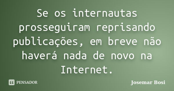 Se os internautas prosseguiram reprisando publicações, em breve não haverá nada de novo na Internet.... Frase de Josemar Bosi.