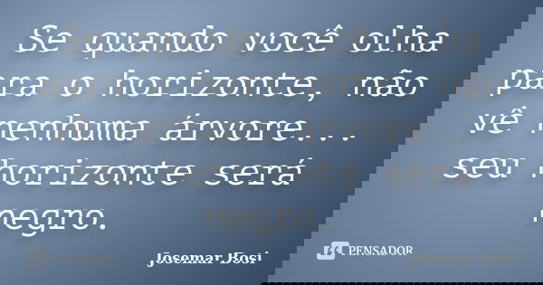 Se quando você olha para o horizonte, não vê nenhuma árvore... seu horizonte será negro.... Frase de Josemar Bosi.