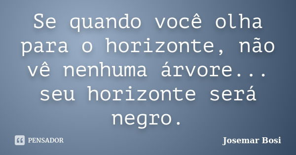 Se quando você olha para o horizonte, não vê nenhuma árvore... seu horizonte será negro.... Frase de Josemar Bosi.