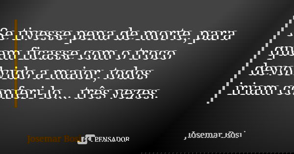 Se tivesse pena de morte, para quem ficasse com o troco devolvido a maior, todos iriam conferi-lo... três vezes.... Frase de Josemar Bosi.