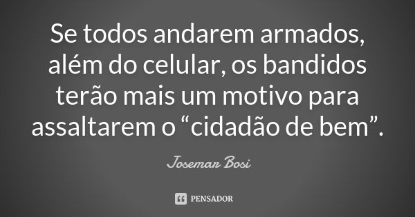 Se todos andarem armados, além do celular, os bandidos terão mais um motivo para assaltarem o “cidadão de bem”.... Frase de Josemar Bosi.