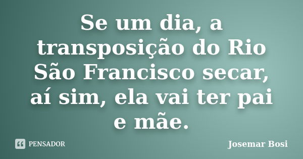 Se um dia, a transposição do Rio São Francisco secar, aí sim, ela vai ter pai e mãe.... Frase de Josemar Bosi.