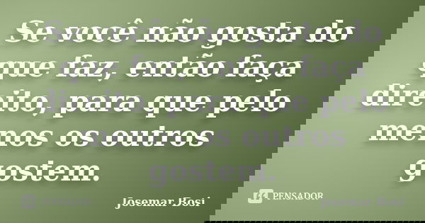 Se você não gosta do que faz, então faça direito, para que pelo menos os outros gostem.... Frase de Josemar Bosi.