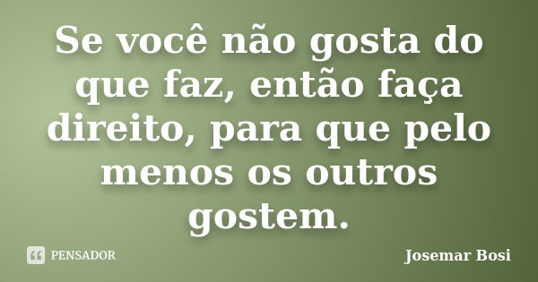 Se você não gosta do que faz, então faça direito, para que pelo menos os outros gostem.... Frase de Josemar Bosi.