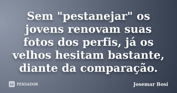 Sem "pestanejar" os jovens renovam suas fotos dos perfis, já os velhos hesitam bastante, diante da comparação.... Frase de Josemar Bosi.