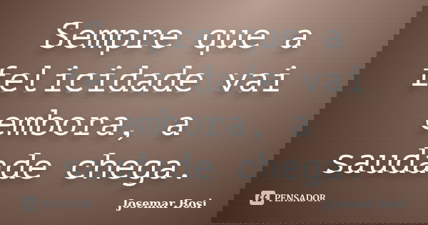 Sempre que a felicidade vai embora, a saudade chega.... Frase de Josemar Bosi.