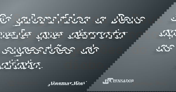 Só glorifica a Deus aquele que derrota as sugestões do diabo.... Frase de Josemar Bosi.