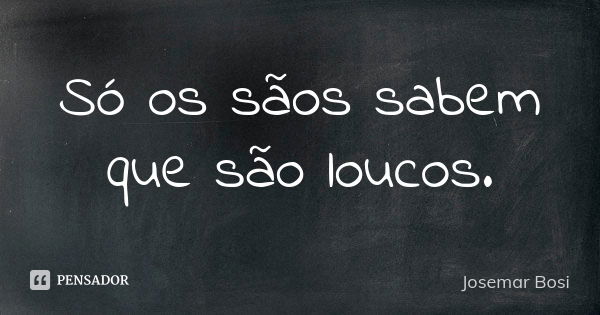 Só os sãos sabem que são loucos.... Frase de Josemar Bosi.