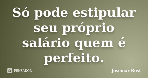 Só pode estipular seu próprio salário quem é perfeito.... Frase de Josemar Bosi.