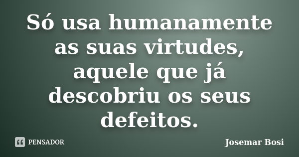 Só usa humanamente as suas virtudes, aquele que já descobriu os seus defeitos.... Frase de Josemar Bosi.