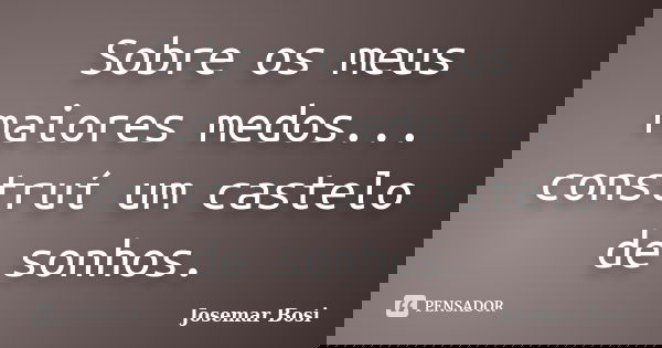 Sobre os meus maiores medos... construí um castelo de sonhos.... Frase de Josemar Bosi.