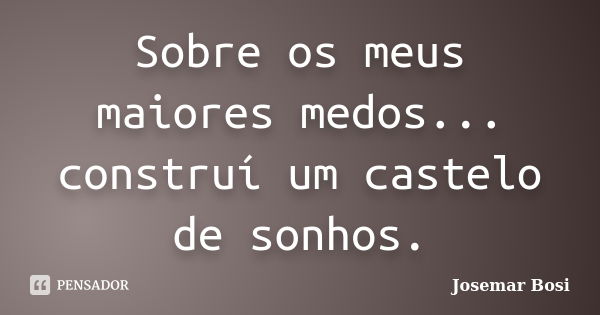 Sobre os meus maiores medos... construí um castelo de sonhos.... Frase de Josemar Bosi.