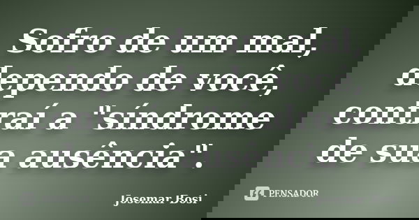 Sofro de um mal, dependo de você, contraí a "síndrome de sua ausência".... Frase de Josemar Bosi.
