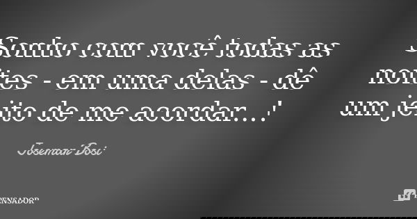 Sonho com você todas as noites - em uma delas - dê um jeito de me acordar...!... Frase de Josemar Bosi.