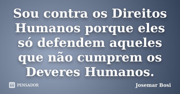 Sou contra os Direitos Humanos porque eles só defendem aqueles que não cumprem os Deveres Humanos.... Frase de Josemar Bosi.