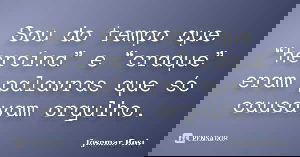 Sou do tempo que “heroína” e “craque” eram palavras que só causavam orgulho.... Frase de Josemar Bosi.