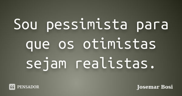 Sou pessimista para que os otimistas sejam realistas.... Frase de Josemar Bosi.