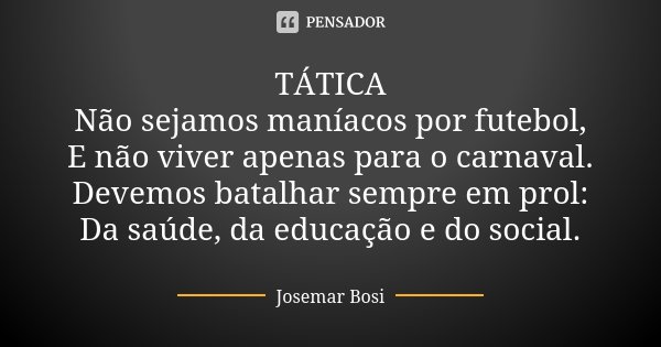 TÁTICA Não sejamos maníacos por futebol, E não viver apenas para o carnaval. Devemos batalhar sempre em prol: Da saúde, da educação e do social.... Frase de Josemar Bosi.