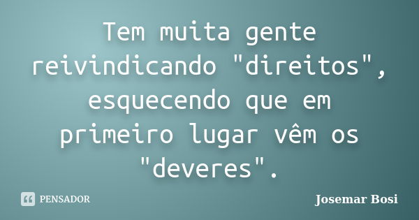 Tem muita gente reivindicando "direitos", esquecendo que em primeiro lugar vêm os "deveres".... Frase de Josemar Bosi.