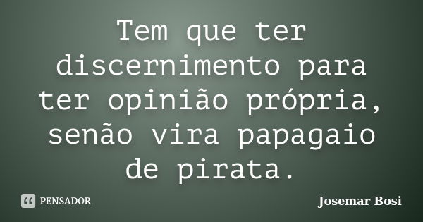 Tem que ter discernimento para ter opinião própria, senão vira papagaio de pirata.... Frase de Josemar Bosi.