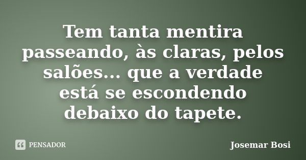 Tem tanta mentira passeando, às claras, pelos salões... que a verdade está se escondendo debaixo do tapete.... Frase de Josemar Bosi.