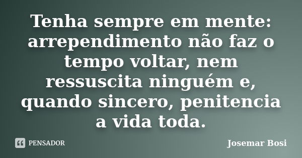 Tenha sempre em mente: arrependimento não faz o tempo voltar, nem ressuscita ninguém e, quando sincero, penitencia a vida toda.... Frase de Josemar Bosi.