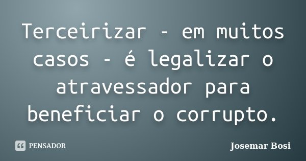 Terceirizar - em muitos casos - é legalizar o atravessador para beneficiar o corrupto.... Frase de Josemar Bosi.