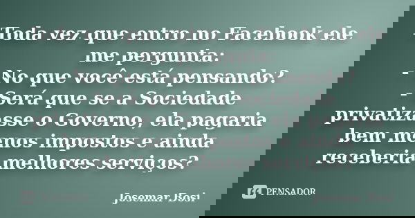 Toda vez que entro no Facebook ele me pergunta: - No que você está pensando? - Será que se a Sociedade privatizasse o Governo, ela pagaria bem menos impostos e ... Frase de Josemar Bosi.