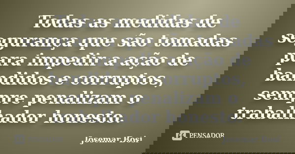 Todas as medidas de segurança que são tomadas para impedir a ação de bandidos e corruptos, sempre penalizam o trabalhador honesto.... Frase de Josemar Bosi.