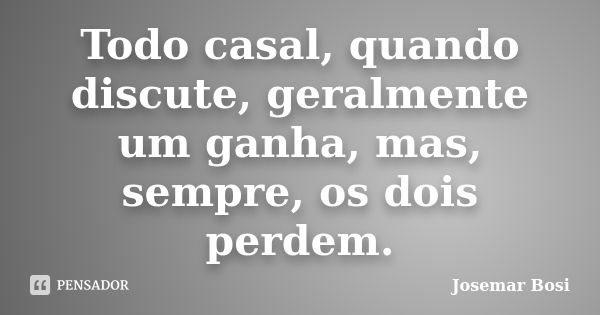 Todo casal, quando discute, geralmente um ganha, mas, sempre, os dois perdem.... Frase de Josemar Bosi.