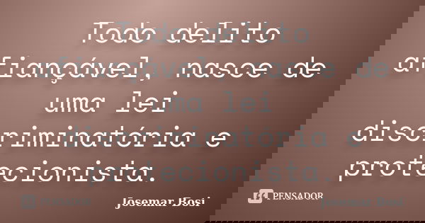 Todo delito afiançável, nasce de uma lei discriminatória e protecionista.... Frase de Josemar Bosi.