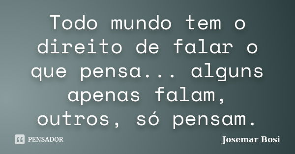 Todo mundo tem o direito de falar o que pensa... alguns apenas falam, outros, só pensam.... Frase de Josemar Bosi.